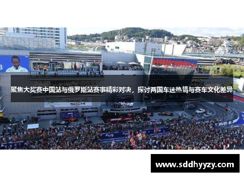 聚焦大奖赛中国站与俄罗斯站赛事精彩对决，探讨两国车迷热情与赛车文化差异